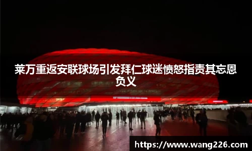 莱万重返安联球场引发拜仁球迷愤怒指责其忘恩负义