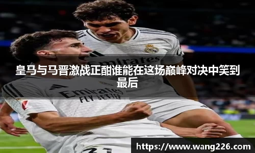 皇马与马晋激战正酣谁能在这场巅峰对决中笑到最后