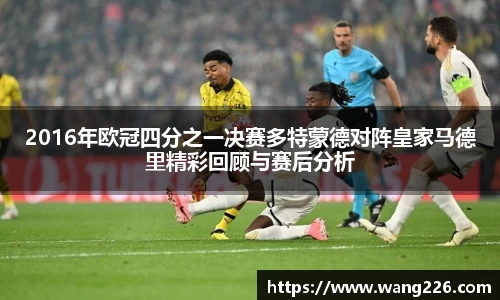 2016年欧冠四分之一决赛多特蒙德对阵皇家马德里精彩回顾与赛后分析