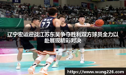 辽宁宏运迎战江苏东吴争夺胜利双方球员全力以赴展现精彩对决