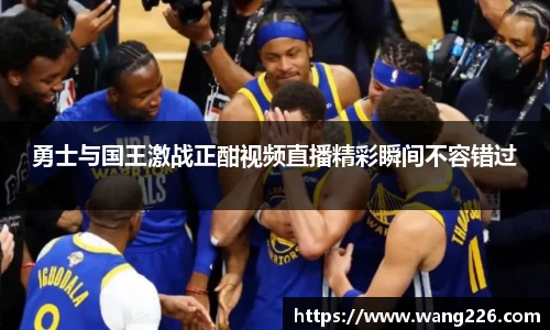 勇士与国王激战正酣视频直播精彩瞬间不容错过